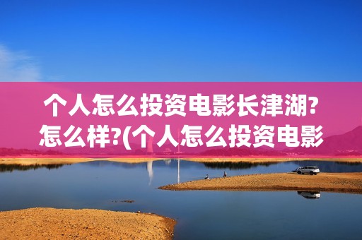 个人怎么投资电影长津湖?怎么样?(个人怎么投资电影)