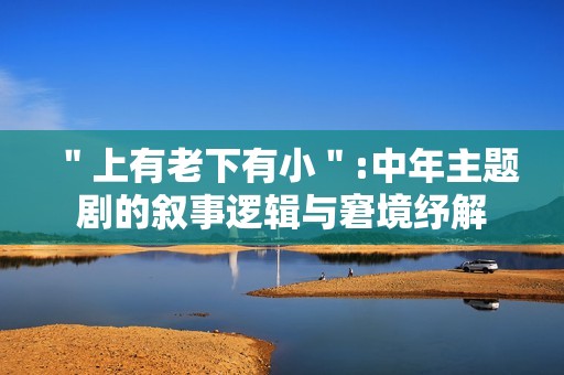 ＂上有老下有小＂:中年主题剧的叙事逻辑与窘境纾解