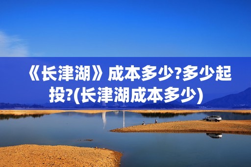 《长津湖》成本多少?多少起投?(长津湖成本多少)