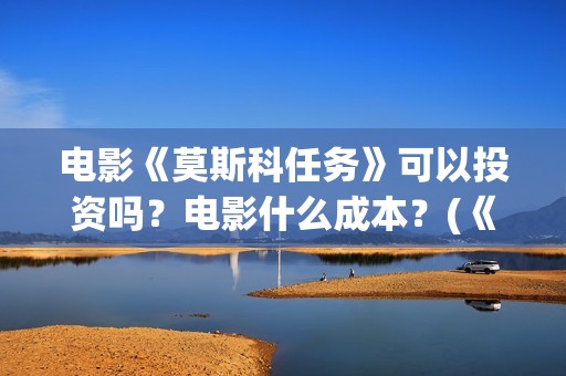电影《莫斯科任务》可以投资吗？电影什么成本？(《莫斯科》)