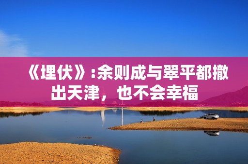 《埋伏》:余则成与翠平都撤出天津，也不会幸福