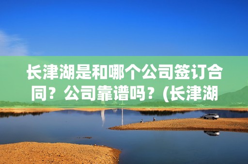长津湖是和哪个公司签订合同？公司靠谱吗？(长津湖是哪个军)
