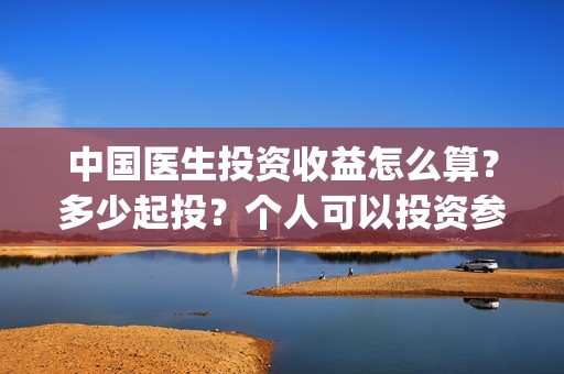 中国医生投资收益怎么算？多少起投？个人可以投资参与吗？(中国医生投资收入多少)