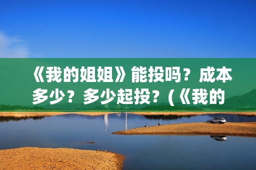 《我的姐姐》能投吗？成本多少？多少起投？(《我的姐姐》:女性议题的戏剧化表达)