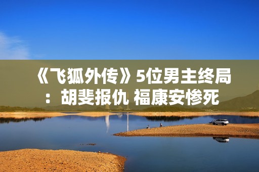 《飞狐外传》5位男主终局：胡斐报仇 福康安惨死