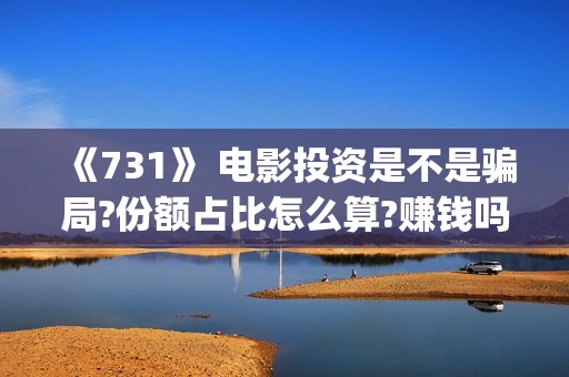 《731》 电影投资是不是骗局?份额占比怎么算?赚钱吗?(731电影简介)