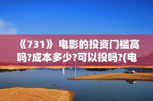 《731》 电影的投资门槛高吗?成本多少?可以投吗?(电影得闲谨致在线观看)