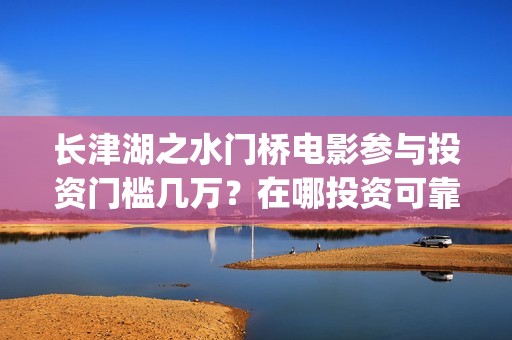 长津湖之水门桥电影参与投资门槛几万？在哪投资可靠？(长津湖之水门桥免费版在线观看)
