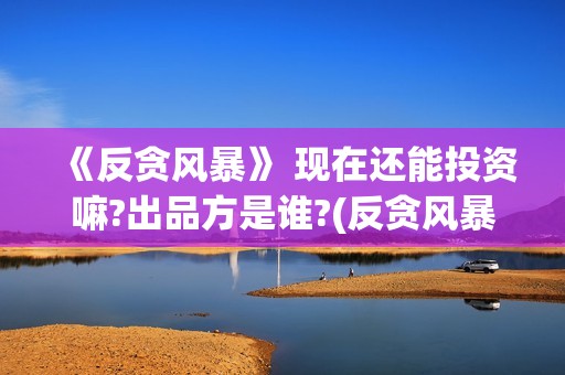 《反贪风暴》 现在还能投资嘛?出品方是谁?(反贪风暴3演员表)
