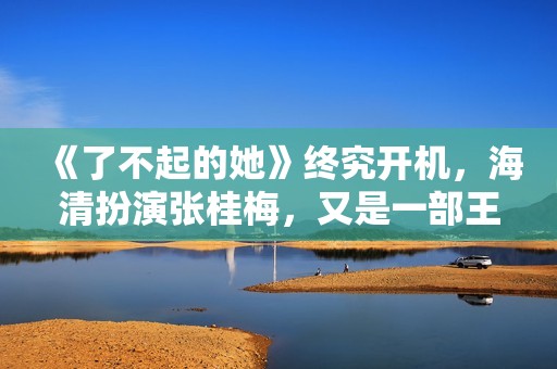 《了不起的她》终究开机，海清扮演张桂梅，又是一部王炸电影