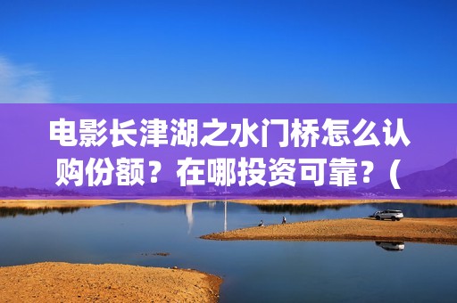 电影长津湖之水门桥怎么认购份额？在哪投资可靠？(电影长津湖之水门桥观后感)