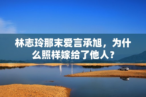 林志玲那末爱言承旭，为什么照样嫁给了他人？