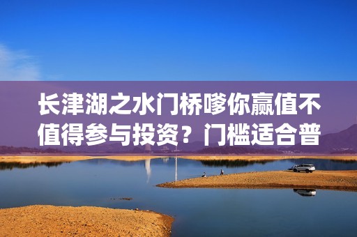 长津湖之水门桥嗲你赢值不值得参与投资？门槛适合普通人吗？在哪投？(长津湖之水门桥免费高清)