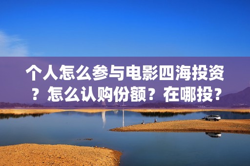 个人怎么参与电影四海投资？怎么认购份额？在哪投？(个人怎么参与电影投资)
