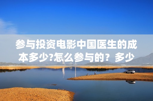 参与投资电影中国医生的成本多少?怎么参与的？多少钱一份(投资电影的人在电影产业中被称为)