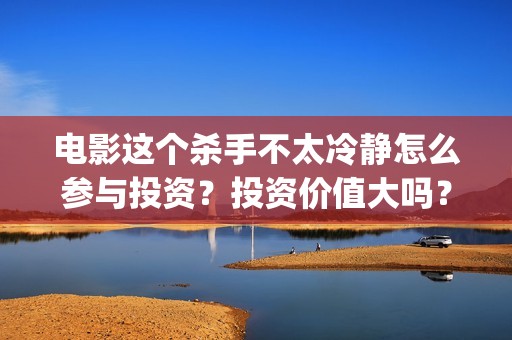 电影这个杀手不太冷静怎么参与投资？投资价值大吗？(电影这个杀手不太冷)