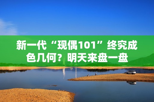新一代“现偶101”终究成色几何？明天来盘一盘