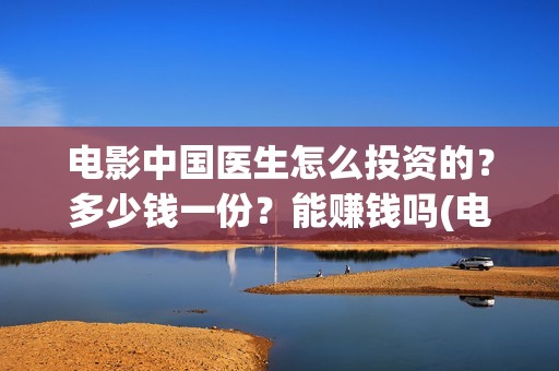 电影中国医生怎么投资的？多少钱一份？能赚钱吗(电影中国医生tc)
