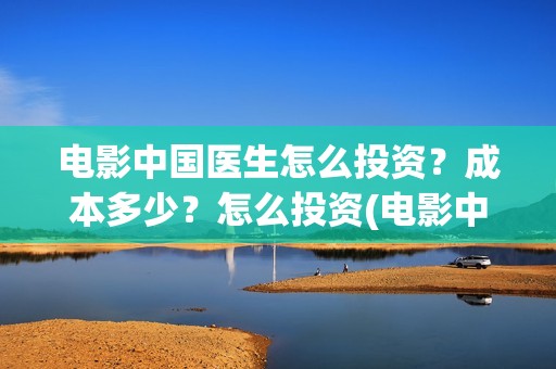 电影中国医生怎么投资？成本多少？怎么投资(电影中国医生怎么拍的)