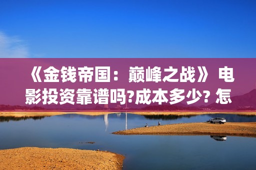 《金钱帝国：巅峰之战》 电影投资靠谱吗?成本多少? 怎么投资?成本多少?还有份额吗(金钱帝国百度百科)