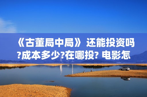 《古董局中局》 还能投资吗?成本多少?在哪投? 电影怎么投资,投资成本是多少?(古董局中局2鉴墨寻瓷免费播放)
