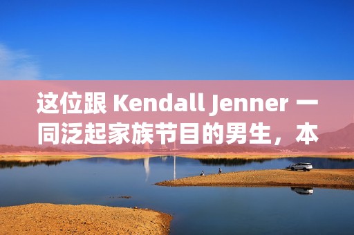 这位跟 Kendall Jenner 一同泛起家族节目的男生，本来来头