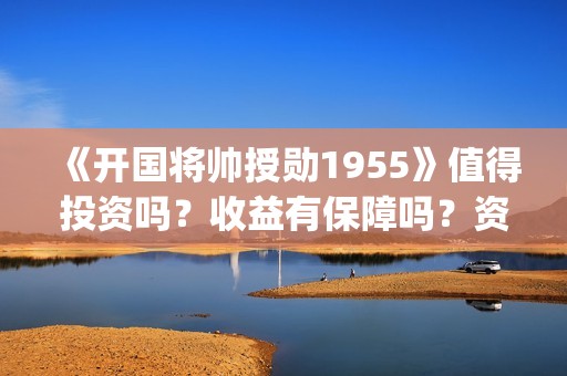 《开国将帅授勋1955》值得投资吗？收益有保障吗？资金安全吗？(晓说第40期开国将帅授衔秘闻)