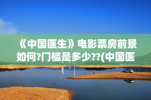 《中国医生》电影票房前景如何?门槛是多少??(中国医生电影免费观看完整版)
