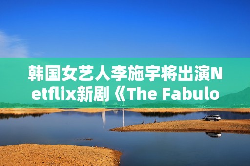 韩国女艺人李施宇将出演Netflix新剧《The Fabulous》