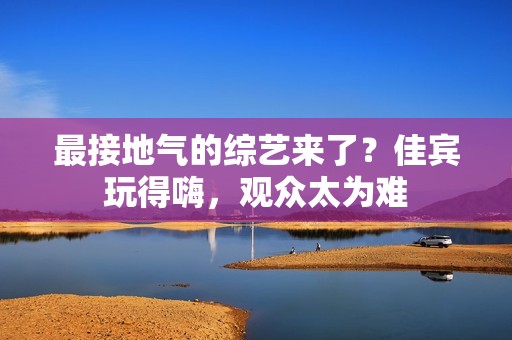 最接地气的综艺来了？佳宾玩得嗨，观众太为难