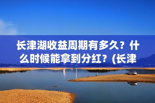 长津湖收益周期有多久？什么时候能拿到分红？(长津湖投资收益)