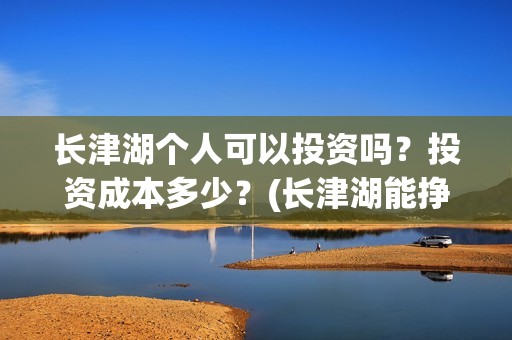 长津湖个人可以投资吗？投资成本多少？(长津湖能挣钱吗)