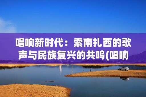 唱响新时代：索南扎西的歌声与民族复兴的共鸣(唱响新时代20180223)