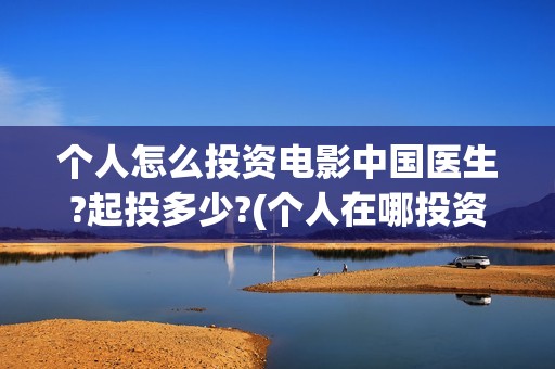 个人怎么投资电影中国医生?起投多少?(个人在哪投资电影)