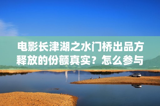 电影长津湖之水门桥出品方释放的份额真实？怎么参与认购？(百度一下电影长津湖)
