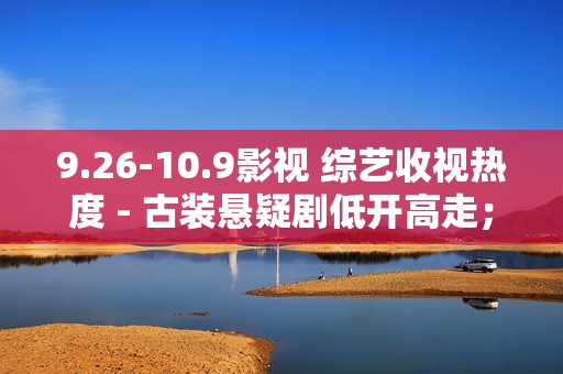 9.26-10.9影视 综艺收视热度 - 古装悬疑剧低开高走；音综逆袭登顶