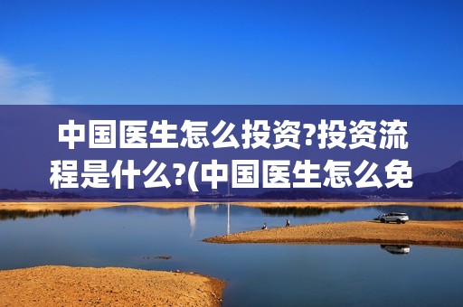 中国医生怎么投资?投资流程是什么?(中国医生怎么免费)
