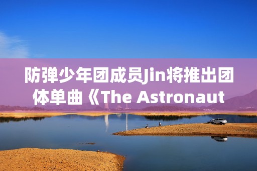 防弹少年团成员Jin将推出团体单曲《The Astronaut》,收费看五大联赛，高清不卡顿，点击旁观！