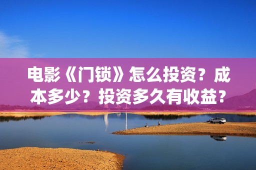 电影《门锁》怎么投资？成本多少？投资多久有收益？(电影《门锁》怎么拍的)