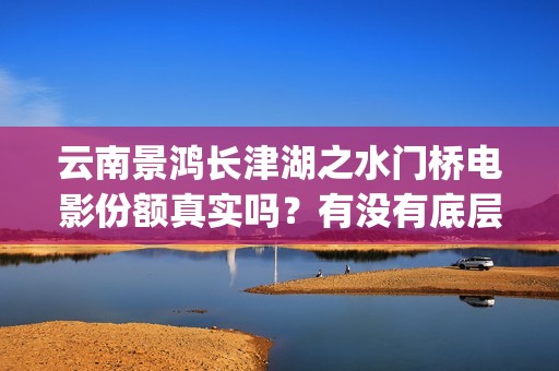 云南景鸿长津湖之水门桥电影份额真实吗？有没有底层协议？(全景式解读长津湖)