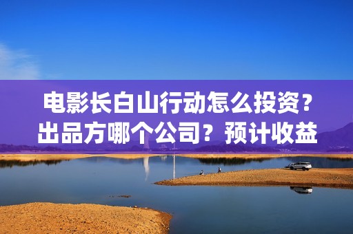 电影长白山行动怎么投资？出品方哪个公司？预计收益如何？(长白山行动出品方)