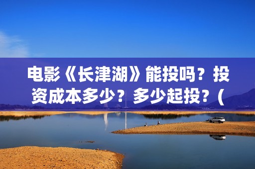 电影《长津湖》能投吗？投资成本多少？多少起投？(电影《长津湖》完整版播放)