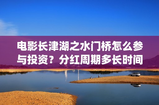电影长津湖之水门桥怎么参与投资？分红周期多长时间？(电影长津湖之水门桥免费播放)