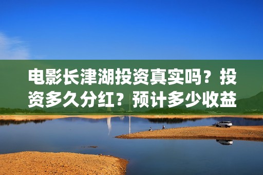 电影长津湖投资真实吗？投资多久分红？预计多少收益？(电影长津湖投资成本)
