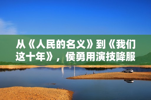 从《人民的名义》到《我们这十年》，侯勇用演技降服了观众,散户留意：教您拔取三只股票，收费领！