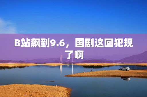 B站飙到9.6，国剧这回犯规了啊
