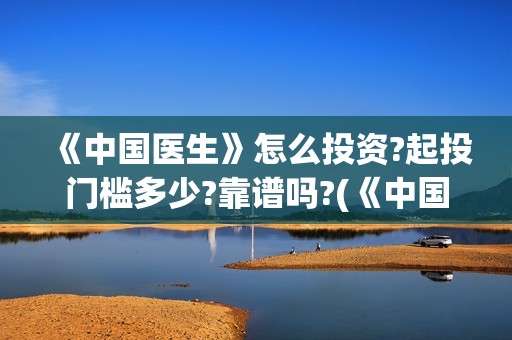 《中国医生》怎么投资?起投门槛多少?靠谱吗?(《中国医生》抢先版)