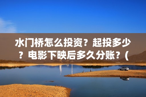 水门桥怎么投资？起投多少？电影下映后多久分账？(水门桥2022)