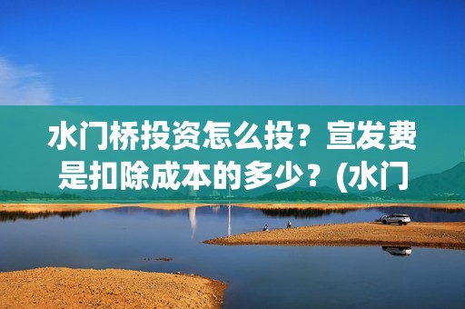 水门桥投资怎么投？宣发费是扣除成本的多少？(水门桥2022)