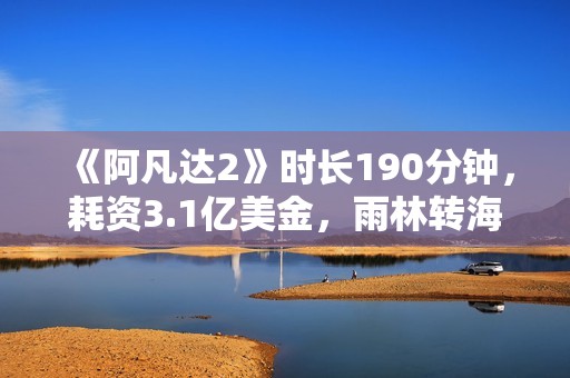 《阿凡达2》时长190分钟，耗资3.1亿美金，雨林转海战内容